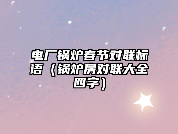 電廠鍋爐春節對聯標語（鍋爐房對聯大全四字）