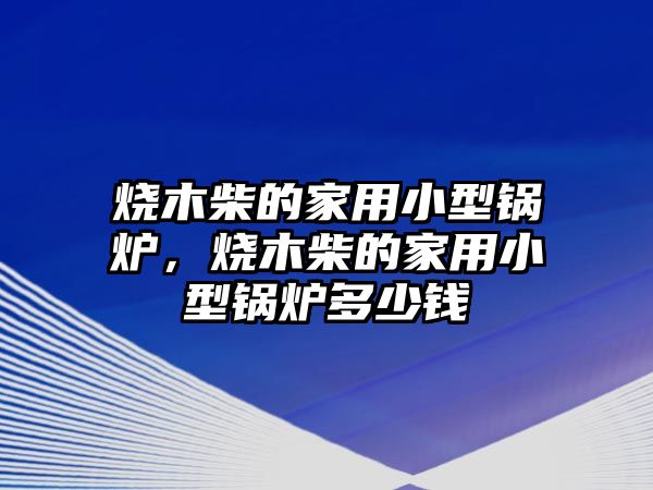 燒木柴的家用小型鍋爐，燒木柴的家用小型鍋爐多少錢