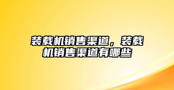 裝載機銷售渠道，裝載機銷售渠道有哪些