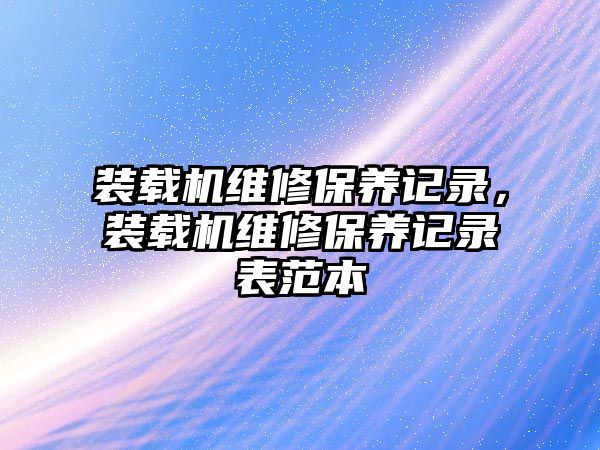 装载机维修保养记录，装载机维修保养记录表范本