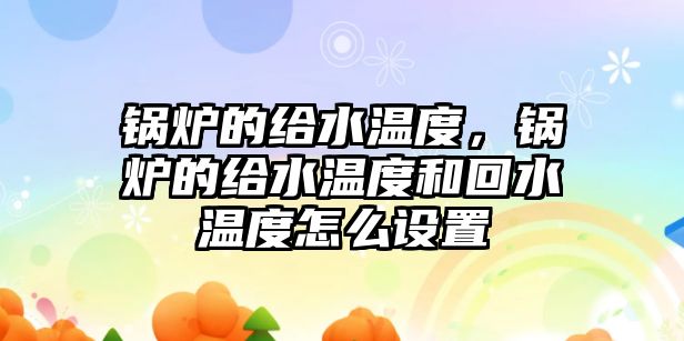 鍋爐的給水溫度，鍋爐的給水溫度和回水溫度怎么設置