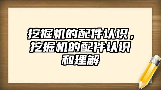 挖掘機的配件認(rèn)識，挖掘機的配件認(rèn)識和理解