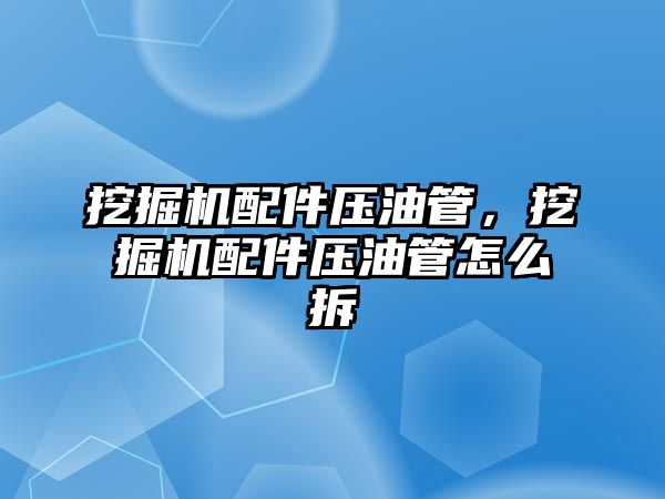 挖掘機配件壓油管，挖掘機配件壓油管怎么拆