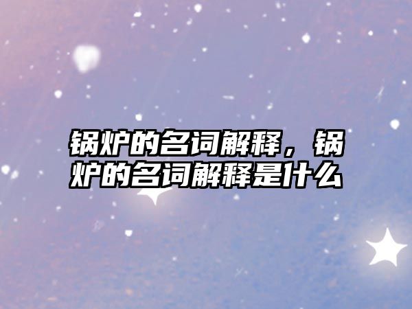 鍋爐的名詞解釋，鍋爐的名詞解釋是什么