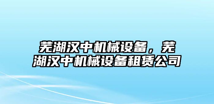 蕪湖漢中機(jī)械設(shè)備，蕪湖漢中機(jī)械設(shè)備租賃公司