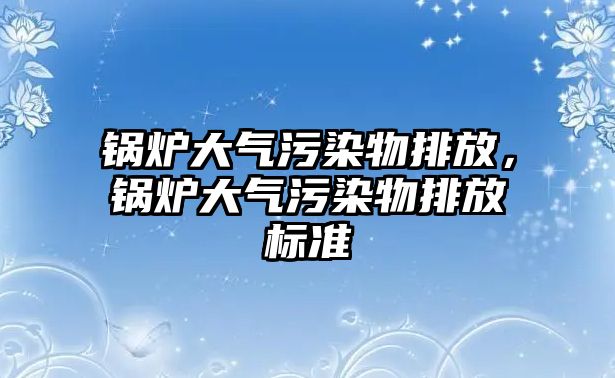 鍋爐大氣污染物排放，鍋爐大氣污染物排放標準