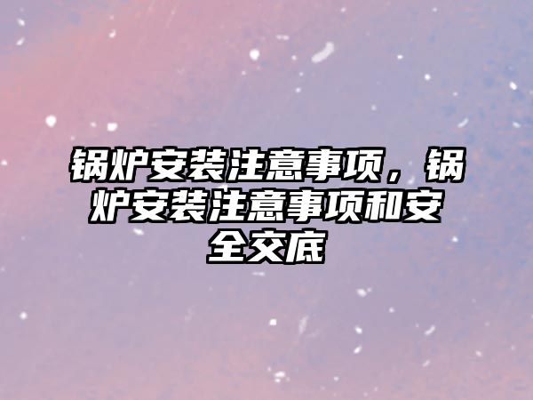 鍋爐安裝注意事項，鍋爐安裝注意事項和安全交底