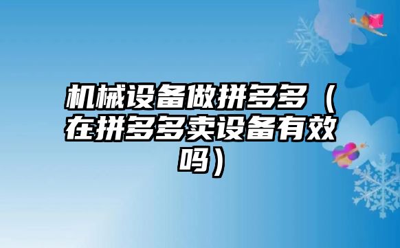 機械設備做拼多多（在拼多多賣設備有效嗎）