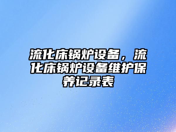 流化床鍋爐設備，流化床鍋爐設備維護保養記錄表