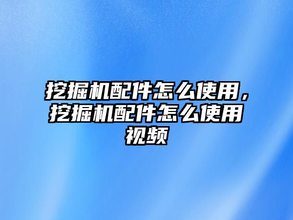 挖掘機配件怎么使用，挖掘機配件怎么使用視頻