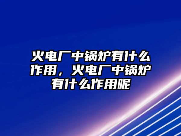 火電廠中鍋爐有什么作用，火電廠中鍋爐有什么作用呢