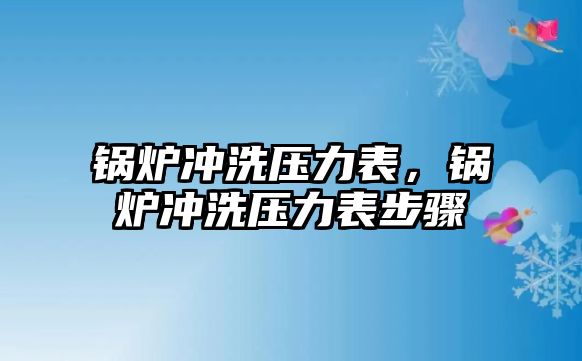 鍋爐沖洗壓力表，鍋爐沖洗壓力表步驟