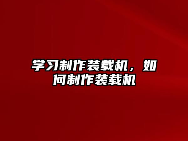 學習制作裝載機，如何制作裝載機