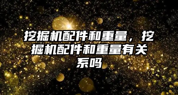 挖掘機配件和重量，挖掘機配件和重量有關系嗎