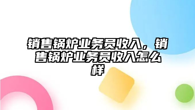 銷售鍋爐業務員收入，銷售鍋爐業務員收入怎么樣