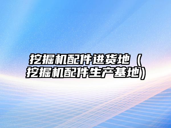 挖掘機配件進貨地（挖掘機配件生產基地）