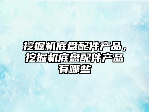 挖掘機底盤配件產品，挖掘機底盤配件產品有哪些