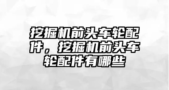 挖掘機(jī)前頭車輪配件，挖掘機(jī)前頭車輪配件有哪些