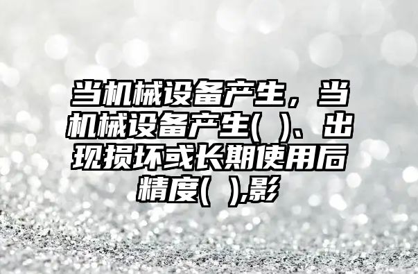 當機械設備產生，當機械設備產生( )、出現損壞或長期使用后精度( ),影