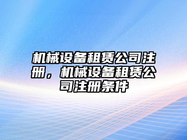 機(jī)械設(shè)備租賃公司注冊(cè)，機(jī)械設(shè)備租賃公司注冊(cè)條件