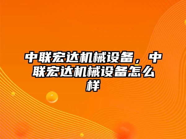 中聯(lián)宏達(dá)機(jī)械設(shè)備，中聯(lián)宏達(dá)機(jī)械設(shè)備怎么樣