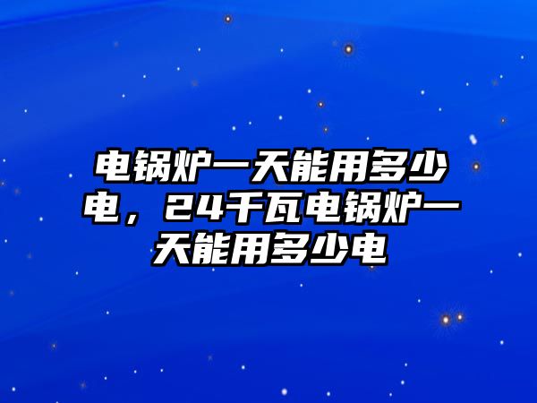 電鍋爐一天能用多少電，24千瓦電鍋爐一天能用多少電