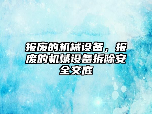 報廢的機械設備，報廢的機械設備拆除安全交底