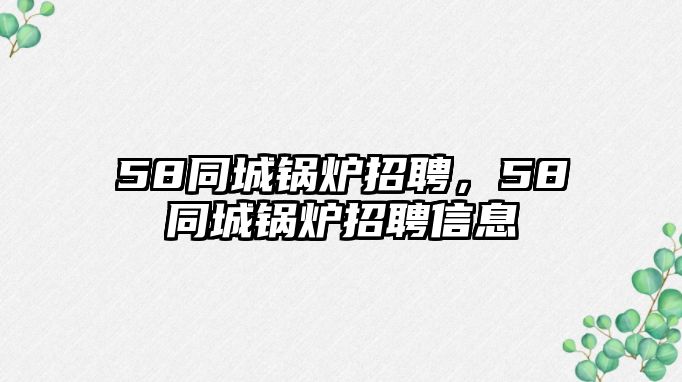 58同城鍋爐招聘，58同城鍋爐招聘信息