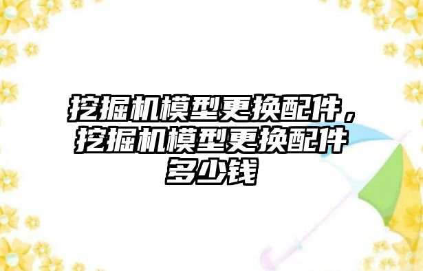 挖掘機模型更換配件，挖掘機模型更換配件多少錢