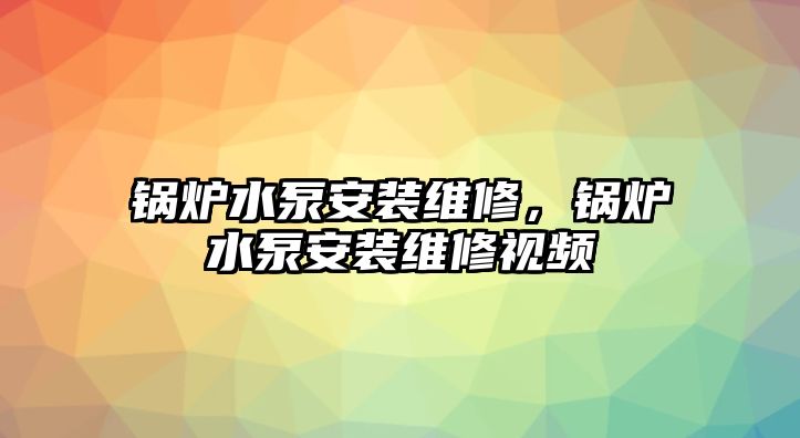 鍋爐水泵安裝維修，鍋爐水泵安裝維修視頻