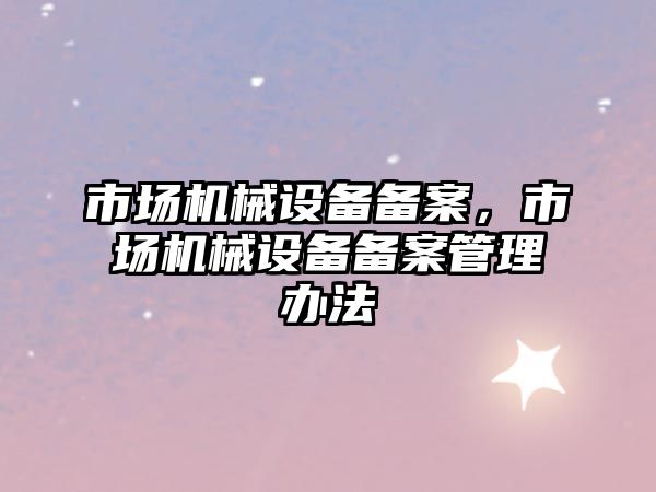 市場機械設備備案，市場機械設備備案管理辦法