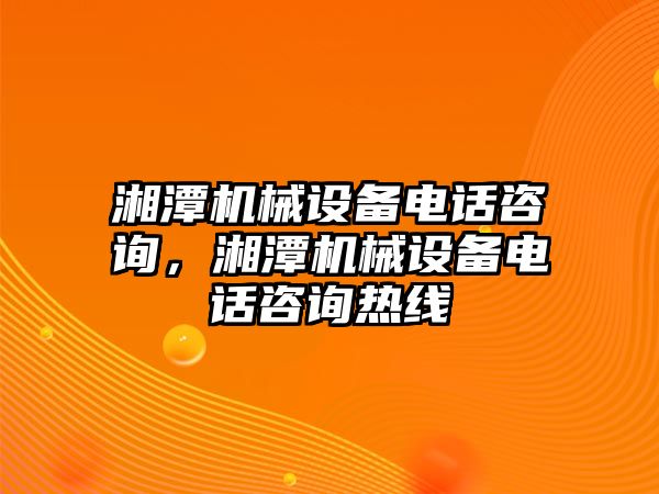 湘潭機械設備電話咨詢，湘潭機械設備電話咨詢熱線