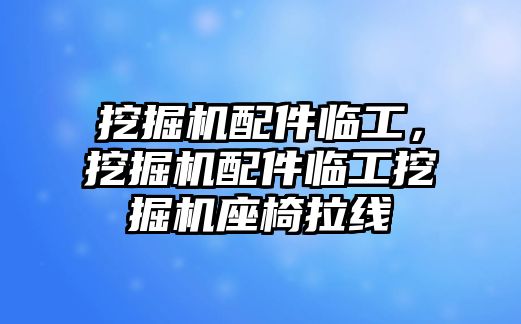 挖掘機配件臨工，挖掘機配件臨工挖掘機座椅拉線