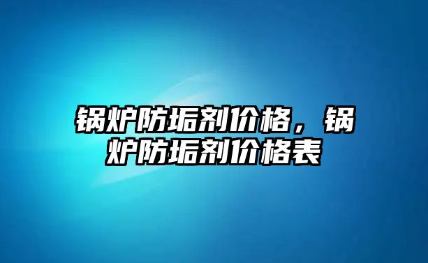 鍋爐防垢劑價格，鍋爐防垢劑價格表