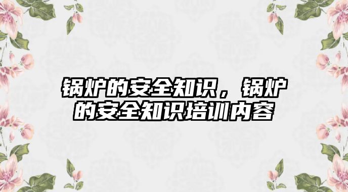 鍋爐的安全知識，鍋爐的安全知識培訓內容