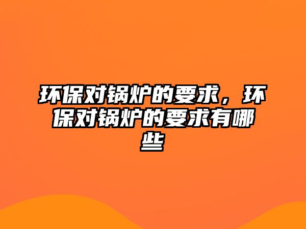 環保對鍋爐的要求，環保對鍋爐的要求有哪些