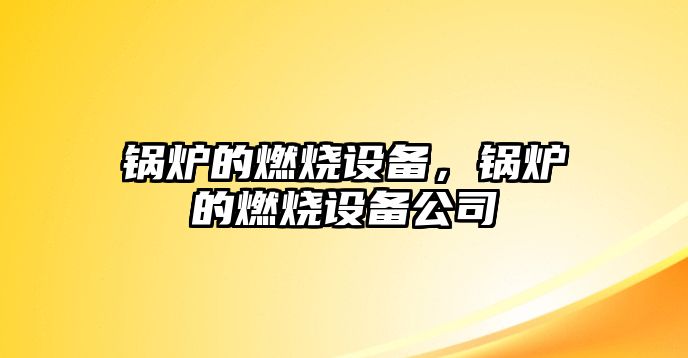 鍋爐的燃燒設備，鍋爐的燃燒設備公司