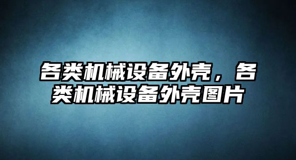 各類機械設備外殼，各類機械設備外殼圖片