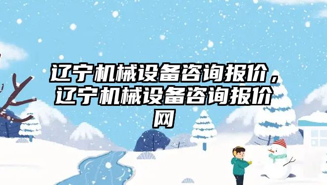 遼寧機械設備咨詢報價，遼寧機械設備咨詢報價網