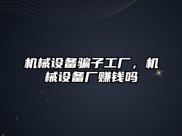 機械設備騙子工廠，機械設備廠賺錢嗎