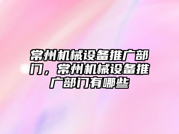 常州機械設備推廣部門，常州機械設備推廣部門有哪些