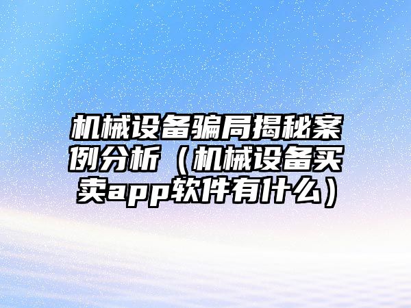 機械設備騙局揭秘案例分析（機械設備買賣app軟件有什么）