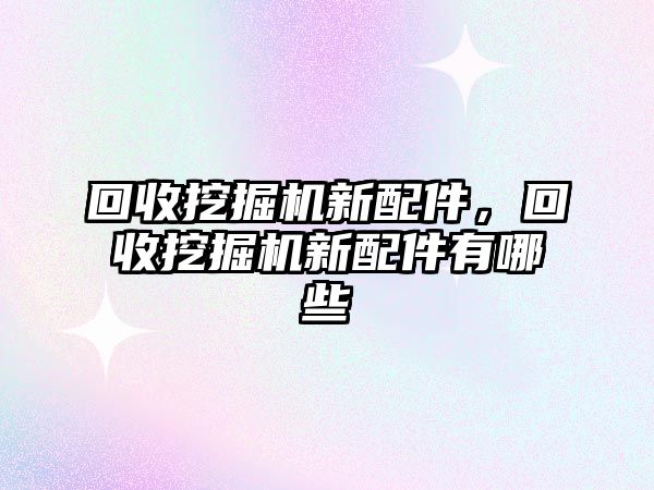 回收挖掘機新配件，回收挖掘機新配件有哪些