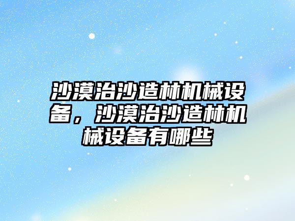 沙漠治沙造林機械設(shè)備，沙漠治沙造林機械設(shè)備有哪些