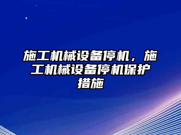 施工機械設(shè)備停機，施工機械設(shè)備停機保護措施