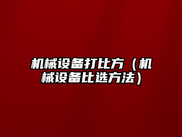 機械設(shè)備打比方（機械設(shè)備比選方法）