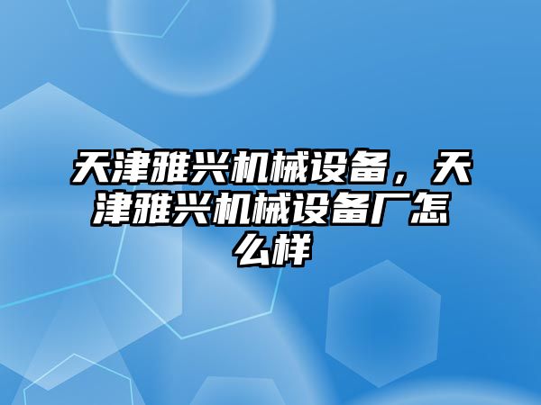 天津雅興機械設備，天津雅興機械設備廠怎么樣