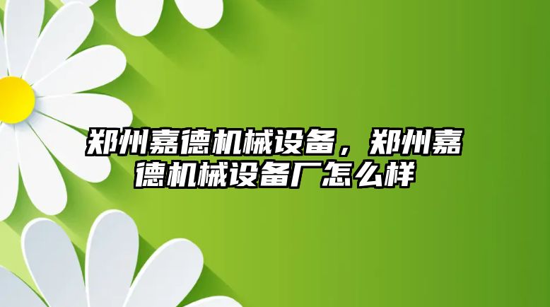 鄭州嘉德機械設(shè)備，鄭州嘉德機械設(shè)備廠怎么樣