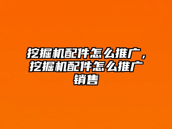 挖掘機配件怎么推廣，挖掘機配件怎么推廣銷售