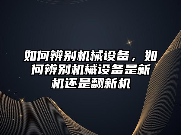 如何辨別機械設備，如何辨別機械設備是新機還是翻新機